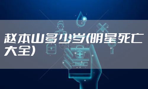 赵本山多少岁(明星死亡大全)
