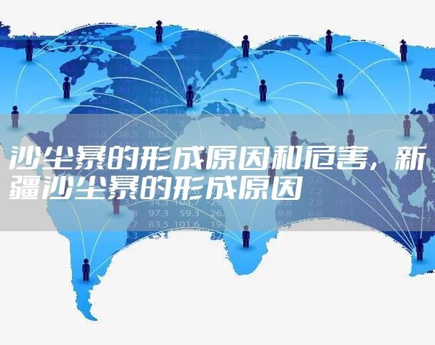 沙尘暴的形成原因和危害，新疆沙尘暴的形成原因