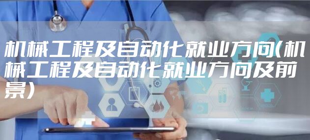 机械工程及自动化就业方向(机械工程及自动化就业方向及前景)