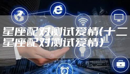 星座配对测试爱情（十二星座配对测试爱情）