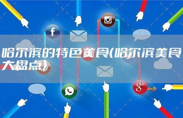 哈尔滨的特色美食（哈尔滨美食大盘点）