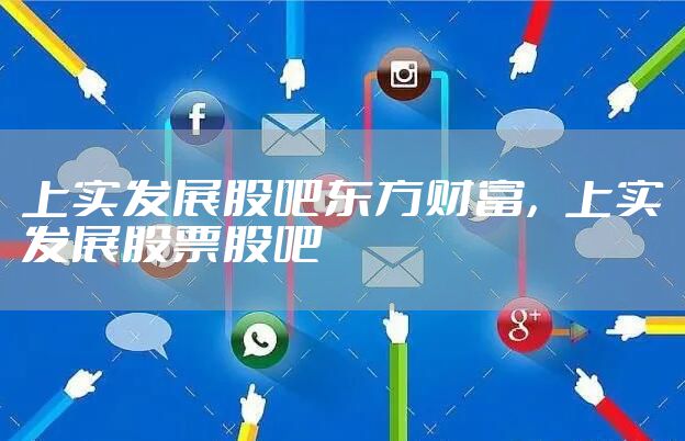 上实发展股吧东方财富，上实发展股票股吧