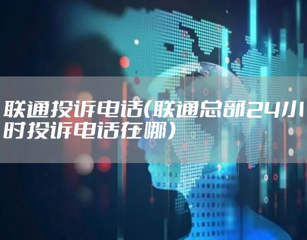 联通投诉电话（联通总部24小时投诉电话在哪）