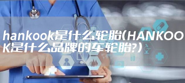 hankook是什么轮胎（HANKOOK是什么品牌的车轮胎？）