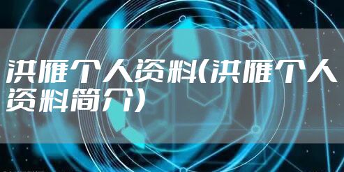 洪雁个人资料（洪雁个人资料简介）