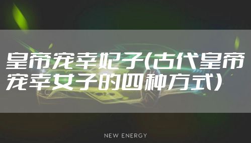 皇帝宠幸妃子（古代皇帝宠幸女子的四种方式）