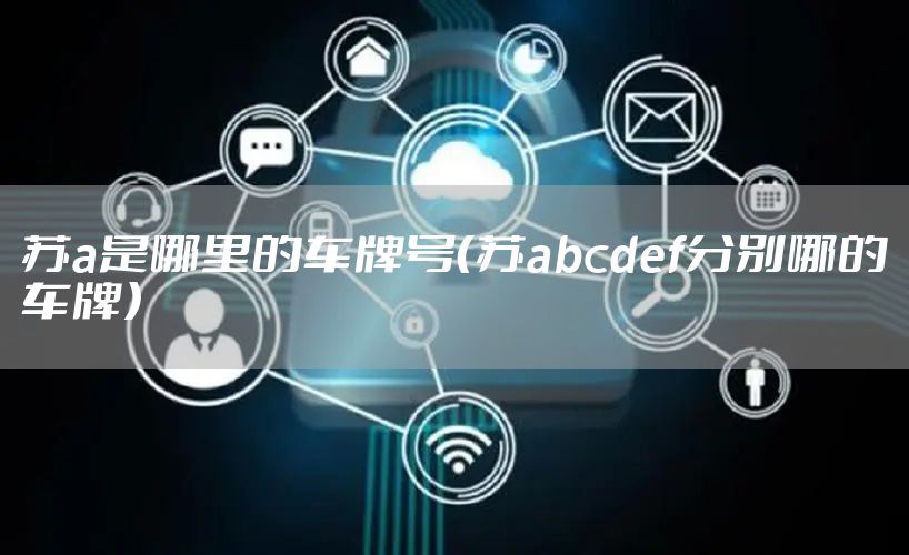 苏a是哪里的车牌号(苏abcdef分别哪的车牌)