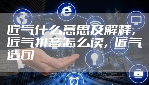 匠气什么意思及解释，匠气拼音怎么读，匠气造句