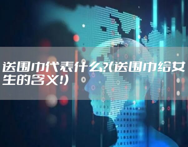 送围巾代表什么？（送围巾给女生的含义！）