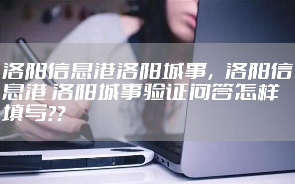 洛阳信息港洛阳城事，洛阳信息港 洛阳城事验证问答怎样填写？？
