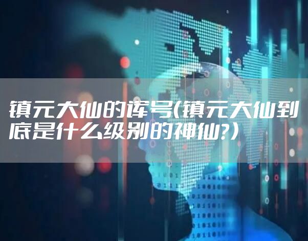 镇元大仙的诨号（镇元大仙到底是什么级别的神仙？）