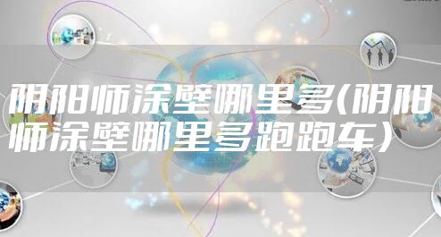 阴阳师涂壁哪里多（阴阳师涂壁哪里多跑跑车）