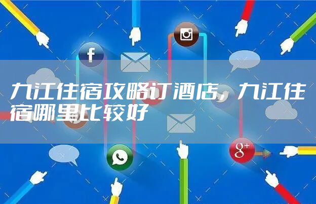九江住宿攻略订酒店，九江住宿哪里比较好