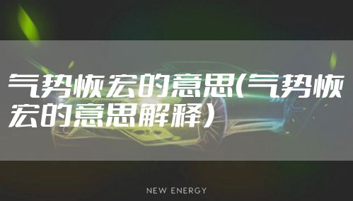 气势恢宏的意思（气势恢宏的意思解释）