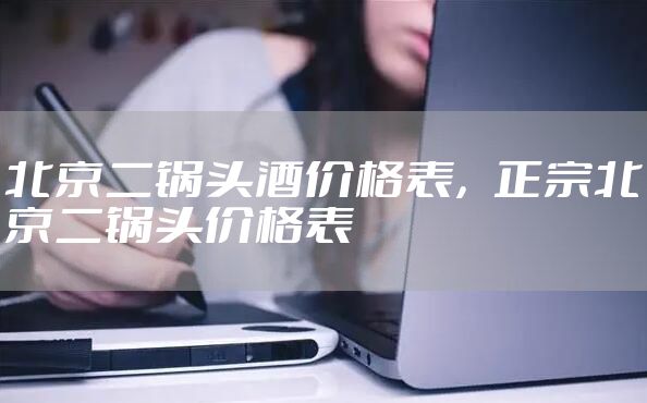 北京二锅头酒价格表，正宗北京二锅头价格表