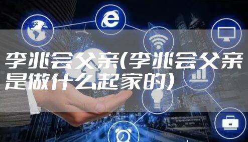 李兆会父亲（李兆会父亲是做什么起家的）