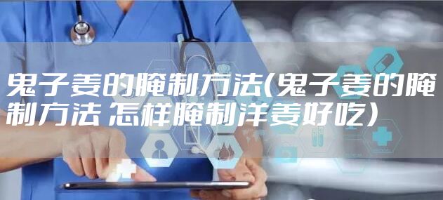 鬼子姜的腌制方法（鬼子姜的腌制方法 怎样腌制洋姜好吃）