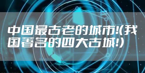 中国最古老的城市！（我国著名的四大古城！）