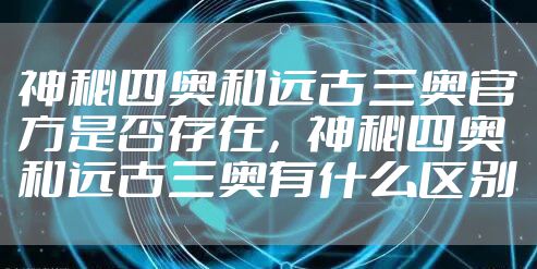 神秘四奥和远古三奥官方是否存在,神秘四奥和远古三奥有什么区别