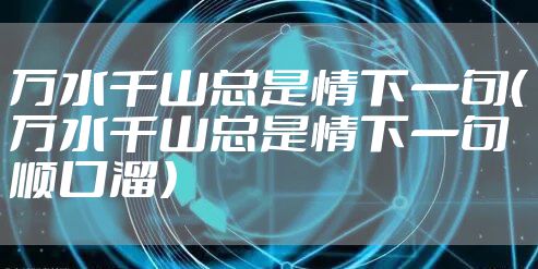 万水千山总是情下一句（万水千山总是情下一句顺口溜）