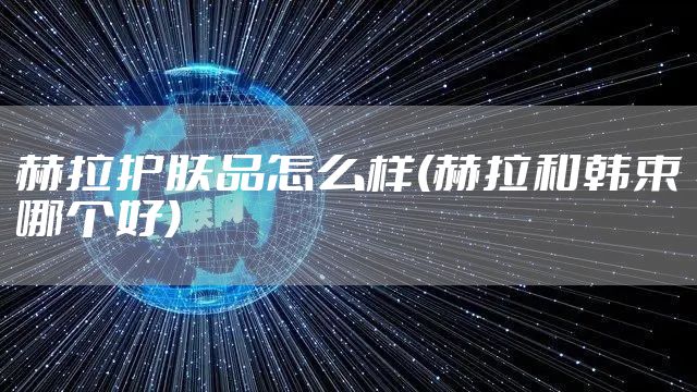 赫拉护肤品怎么样(赫拉和韩束哪个好)