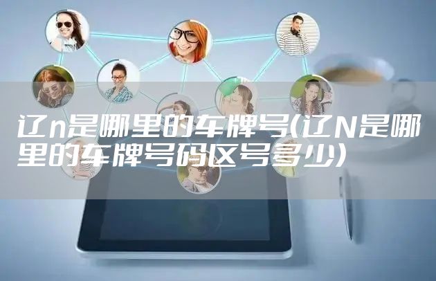 辽n是哪里的车牌号（辽N是哪里的车牌号码区号多少）