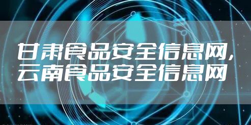 甘肃食品安全信息网,云南食品安全信息网