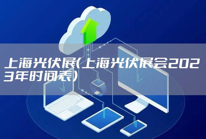上海光伏展(上海光伏展会2023年时间表)