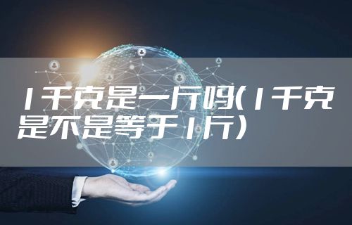 1千克是一斤吗（1千克是不是等于1斤）