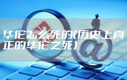 华佗怎么死的（历史上真正的华佗之死）