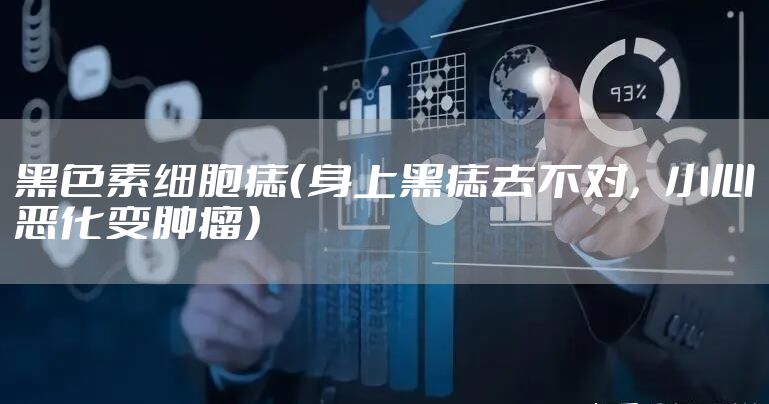 黑色素细胞痣（身上黑痣去不对，小心恶化变肿瘤）