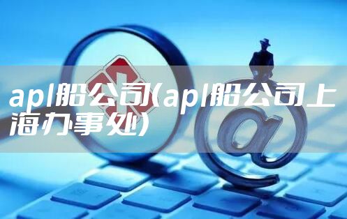 apl船公司（apl船公司上海办事处）