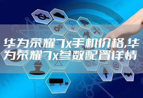 华为荣耀7x手机价格,华为荣耀7x参数配置详情