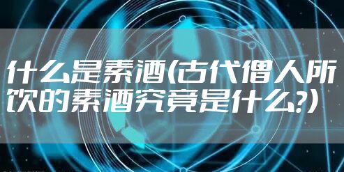什么是素酒(古代僧人所饮的素酒究竟是什么？)