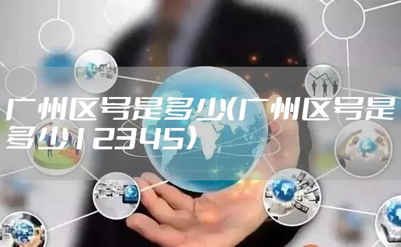 广州区号是多少（广州区号是多少12345）