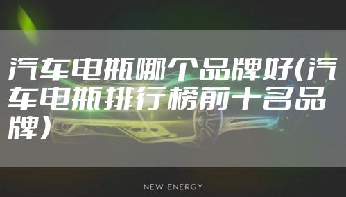 汽车电瓶哪个品牌好（汽车电瓶排行榜前十名品牌）