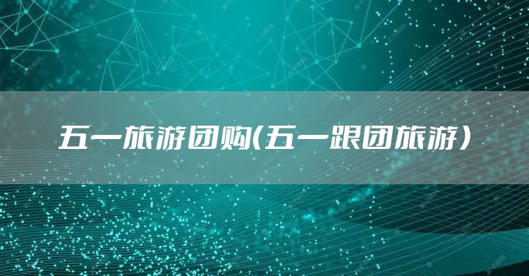 五一旅游团购（五一跟团旅游）