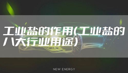 工业盐的作用（工业盐的八大行业用途）