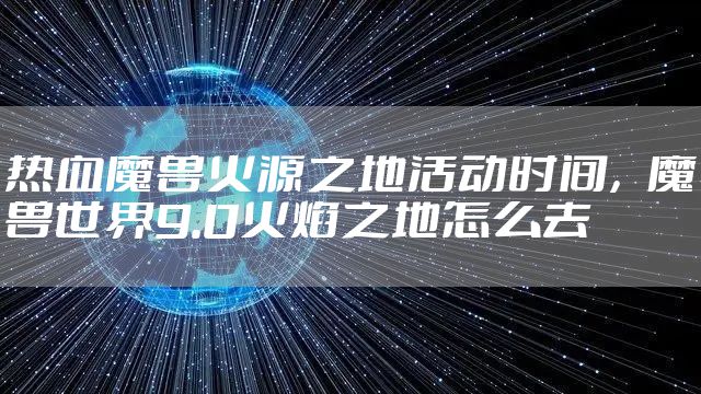 热血魔兽火源之地活动时间，魔兽世界9.0火焰之地怎么去