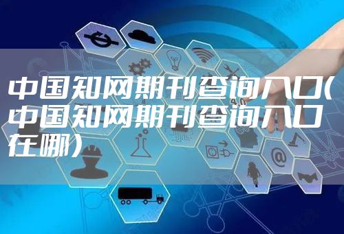 中国知网期刊查询入口(中国知网期刊查询入口在哪)