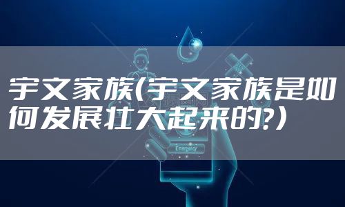 宇文家族(宇文家族是如何发展壮大起来的?)