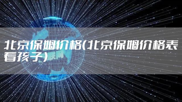 北京保姆价格(北京保姆价格表看孩子)