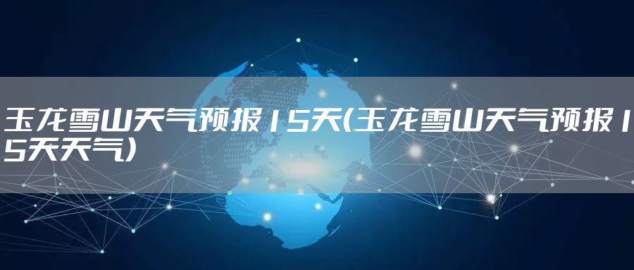 玉龙雪山天气预报15天（玉龙雪山天气预报15天天气）