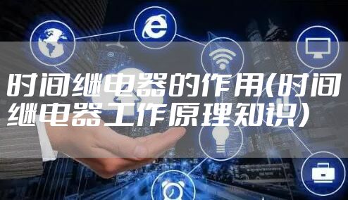 时间继电器的作用（时间继电器工作原理知识）