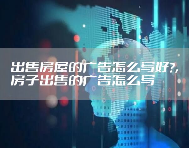 出售房屋的广告怎么写好?，房子出售的广告怎么写