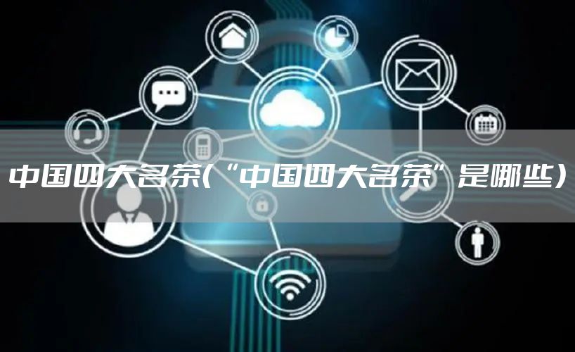 中国四大名茶（“中国四大名茶”是哪些）