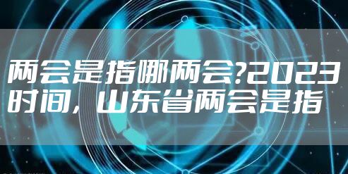 两会是指哪两会?2023时间，山东省两会是指
