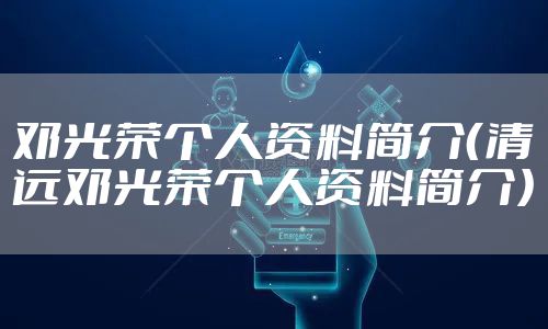 邓光荣个人资料简介（清远邓光荣个人资料简介）