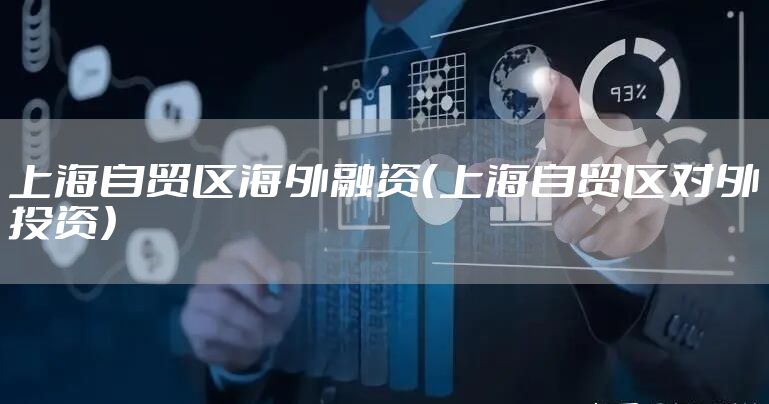上海自贸区海外融资（上海自贸区对外投资）