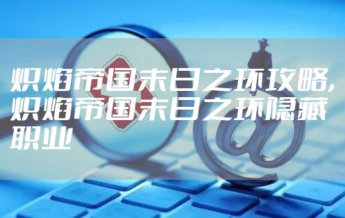 炽焰帝国末日之环攻略,炽焰帝国末日之环隐藏职业